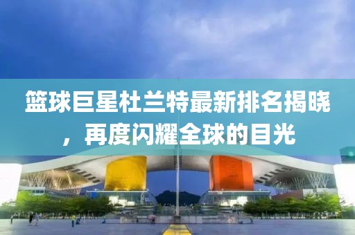篮球巨星杜兰特最新排名揭晓，再度闪耀全球的目光
