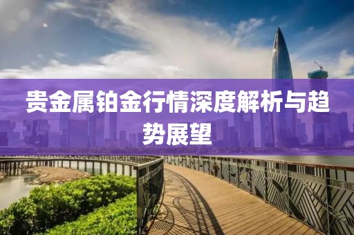 贵金属铂金行情深度解析与趋势展望
