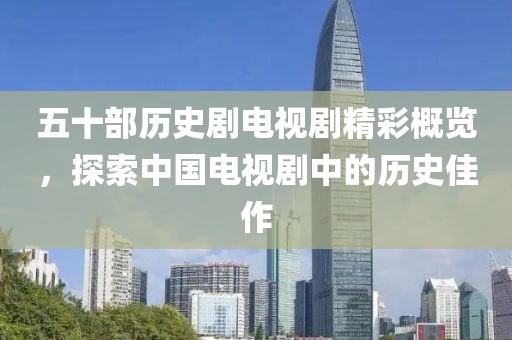 五十部历史剧电视剧精彩概览，探索中国电视剧中的历史佳作