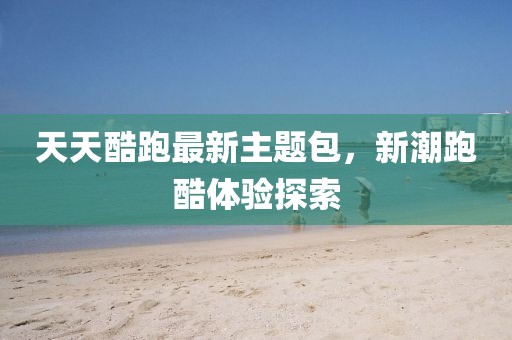 天天酷跑最新主题包，新潮跑酷体验探索