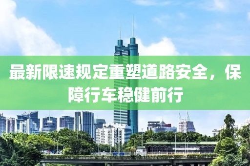 最新限速规定重塑道路安全，保障行车稳健前行