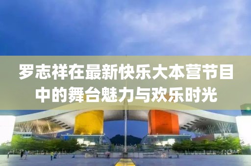 罗志祥在最新快乐大本营节目中的舞台魅力与欢乐时光