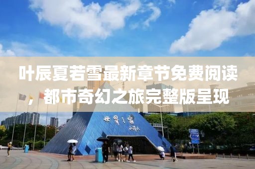 叶辰夏若雪最新章节免费阅读，都市奇幻之旅完整版呈现