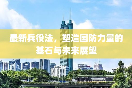 最新兵役法，塑造国防力量的基石与未来展望