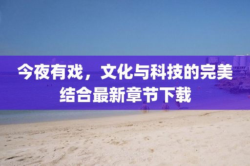 今夜有戏，文化与科技的完美结合最新章节下载