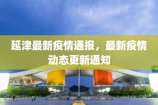 延津最新疫情通报，最新疫情动态更新通知
