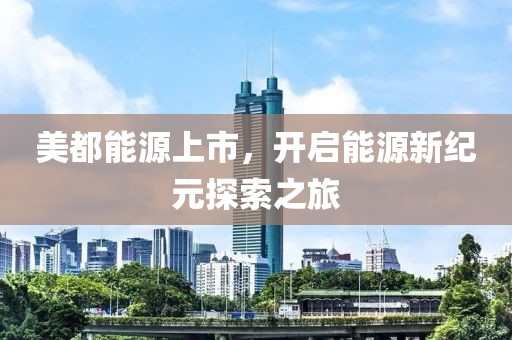 美都能源上市，开启能源新纪元探索之旅