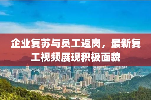 企业复苏与员工返岗，最新复工视频展现积极面貌