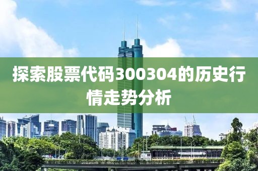 探索股票代码300304的历史行情走势分析