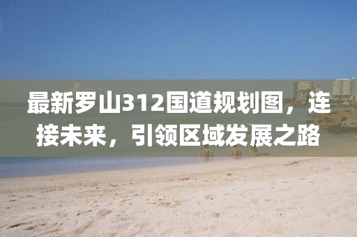 最新罗山312国道规划图，连接未来，引领区域发展之路