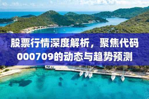 股票行情深度解析，聚焦代码000709的动态与趋势预测