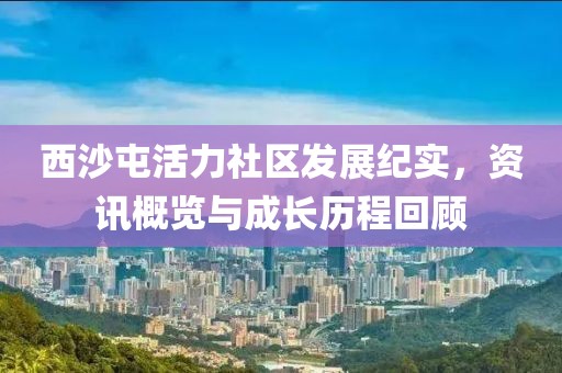 西沙屯活力社区发展纪实，资讯概览与成长历程回顾