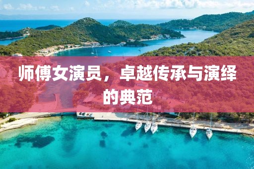师傅女演员，卓越传承与演绎的典范