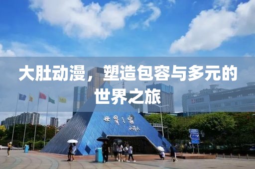 大肚动漫，塑造包容与多元的世界之旅