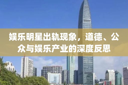 娱乐明星出轨现象，道德、公众与娱乐产业的深度反思
