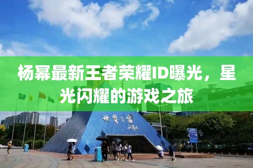 杨幂最新王者荣耀ID曝光，星光闪耀的游戏之旅
