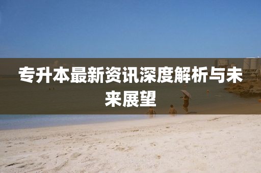 专升本最新资讯深度解析与未来展望