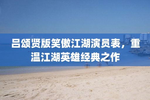 吕颂贤版笑傲江湖演员表，重温江湖英雄经典之作