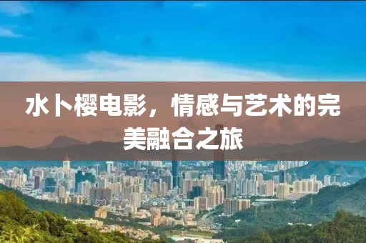 水卜樱电影，情感与艺术的完美融合之旅