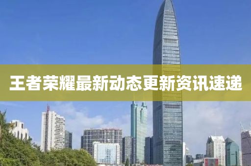 王者荣耀最新动态更新资讯速递