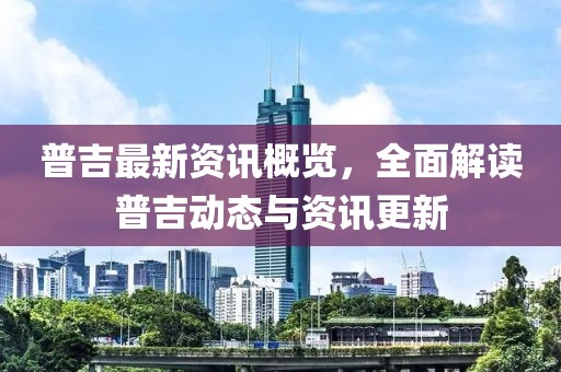 普吉最新资讯概览，全面解读普吉动态与资讯更新