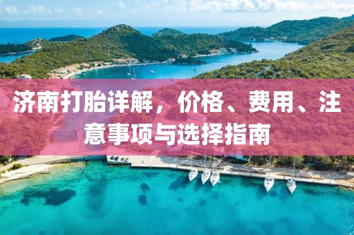 济南打胎详解，价格、费用、注意事项与选择指南