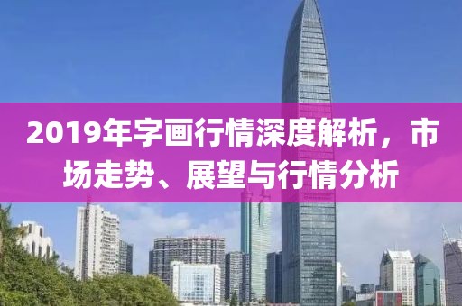 2019年字画行情深度解析，市场走势、展望与行情分析