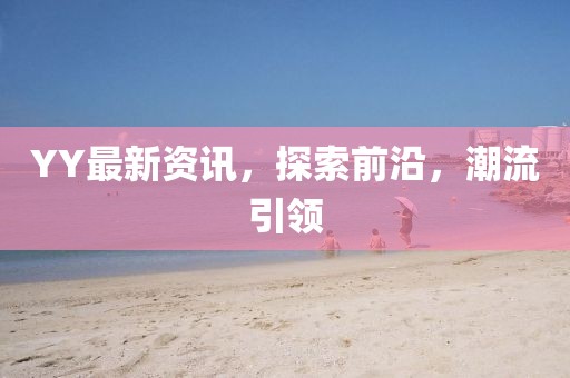 YY最新资讯，探索前沿，潮流引领