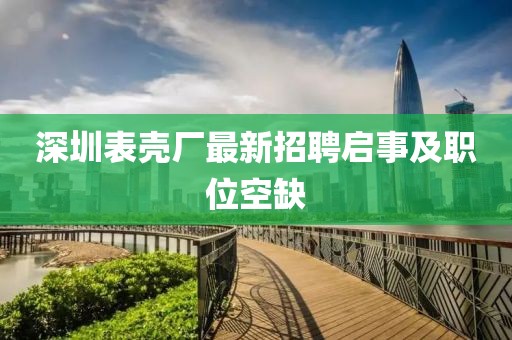 深圳表壳厂最新招聘启事及职位空缺