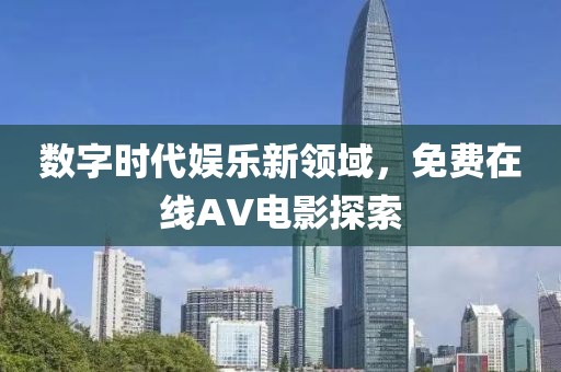 数字时代娱乐新领域，免费在线AV电影探索