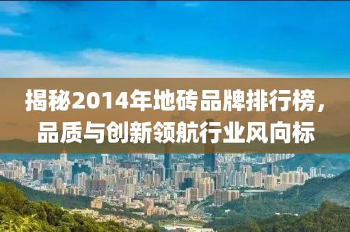 揭秘2014年地砖品牌排行榜，品质与创新领航行业风向标