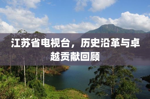 江苏省电视台，历史沿革与卓越贡献回顾