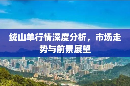 绒山羊行情深度分析，市场走势与前景展望