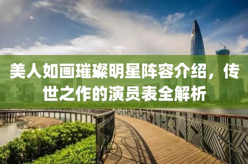 美人如画璀璨明星阵容介绍，传世之作的演员表全解析
