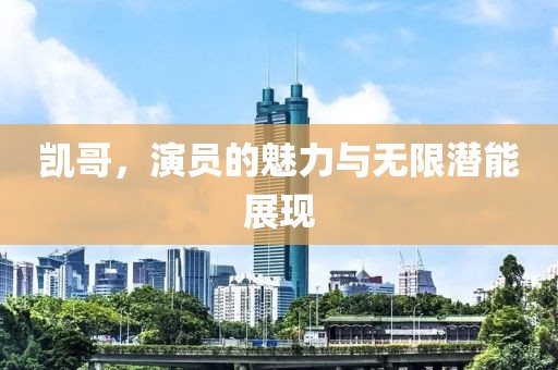 凯哥，演员的魅力与无限潜能展现