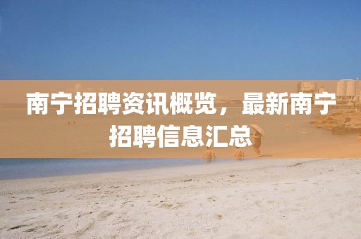 南宁招聘资讯概览，最新南宁招聘信息汇总