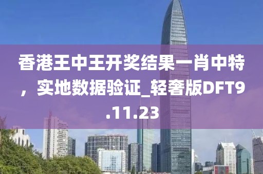 香港王中王开奖结果一肖中特，实地数据验证_轻奢版DFT9.11.23