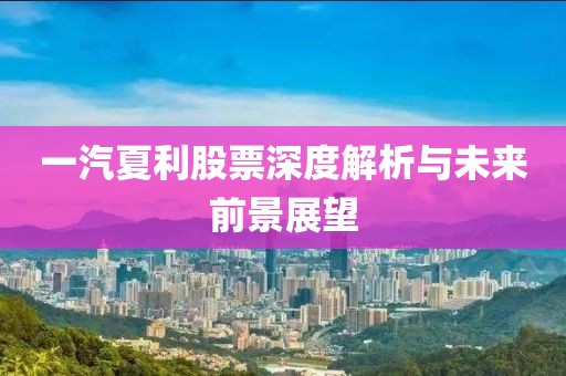 一汽夏利股票深度解析与未来前景展望