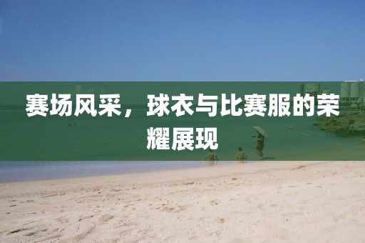 赛场风采，球衣与比赛服的荣耀展现