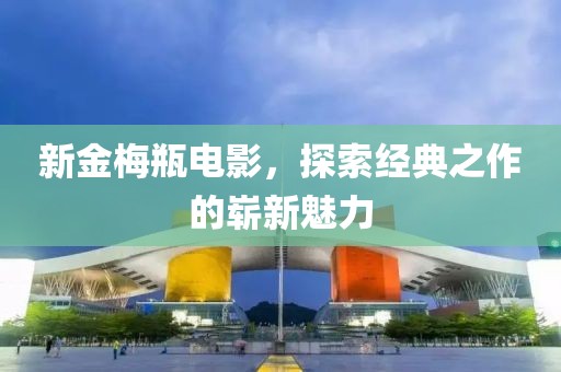 新金梅瓶电影，探索经典之作的崭新魅力