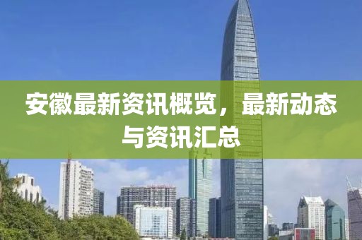 安徽最新资讯概览，最新动态与资讯汇总