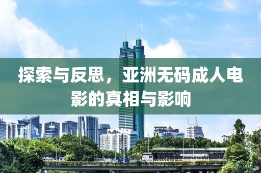 探索与反思，亚洲无码成人电影的真相与影响