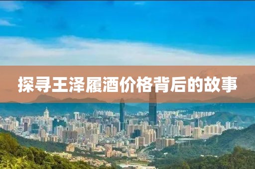 探寻王泽履酒价格背后的故事