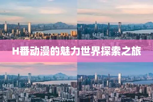 H番动漫的魅力世界探索之旅