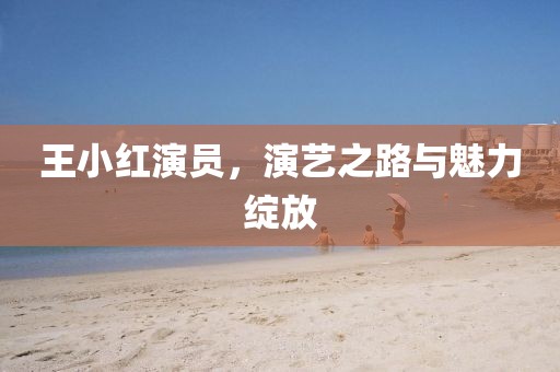 王小红演员，演艺之路与魅力绽放