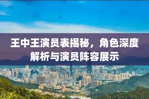 王中王演员表揭秘，角色深度解析与演员阵容展示