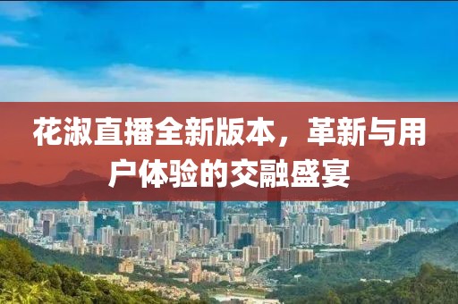 花淑直播全新版本，革新与用户体验的交融盛宴