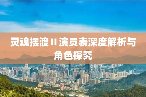 灵魂摆渡Ⅱ演员表深度解析与角色探究