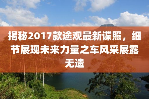 揭秘2017款途观最新谍照，细节展现未来力量之车风采展露无遗