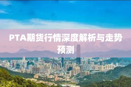 PTA期货行情深度解析与走势预测